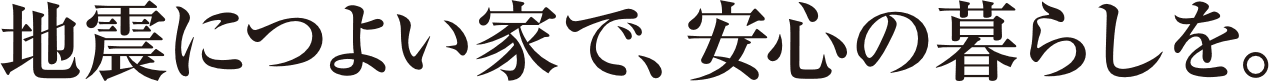 地震に強い家で、安心の暮らしを。